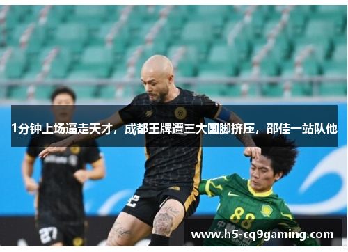 1分钟上场逼走天才，成都王牌遭三大国脚挤压，邵佳一站队他