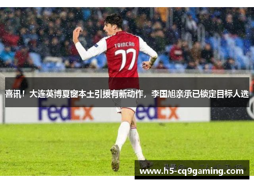 喜讯！大连英博夏窗本土引援有新动作，李国旭亲承已锁定目标人选