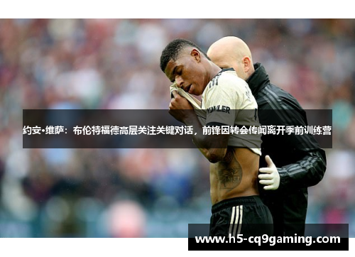 约安·维萨：布伦特福德高层关注关键对话，前锋因转会传闻离开季前训练营