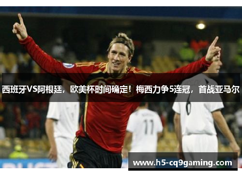 西班牙VS阿根廷，欧美杯时间确定！梅西力争5连冠，首战亚马尔