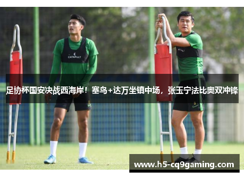 足协杯国安决战西海岸！塞鸟+达万坐镇中场，张玉宁法比奥双冲锋