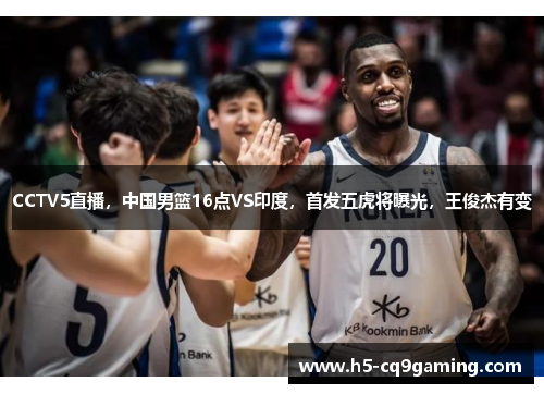CCTV5直播，中国男篮16点VS印度，首发五虎将曝光，王俊杰有变